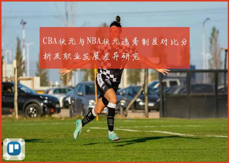 CBA状元与NBA状元选秀制度对比分析及职业发展差异研究