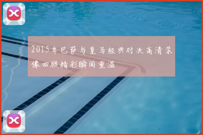 2015年巴萨与皇马经典对决高清录像回顾精彩瞬间重温
