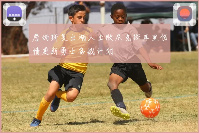 詹姆斯复出湖人击败尼克斯库里伤情更新勇士备战计划