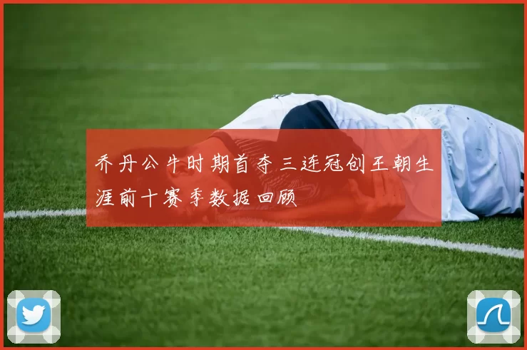 乔丹公牛时期首夺三连冠创王朝生涯前十赛季数据回顾
