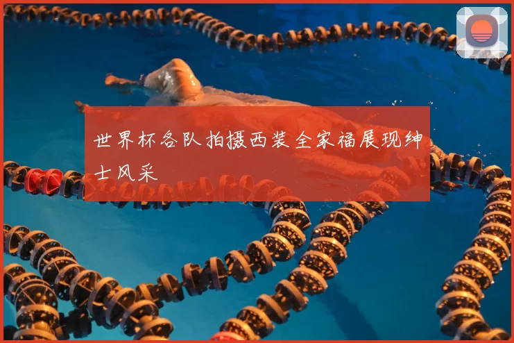 世界杯各队拍摄西装全家福展现绅士风采