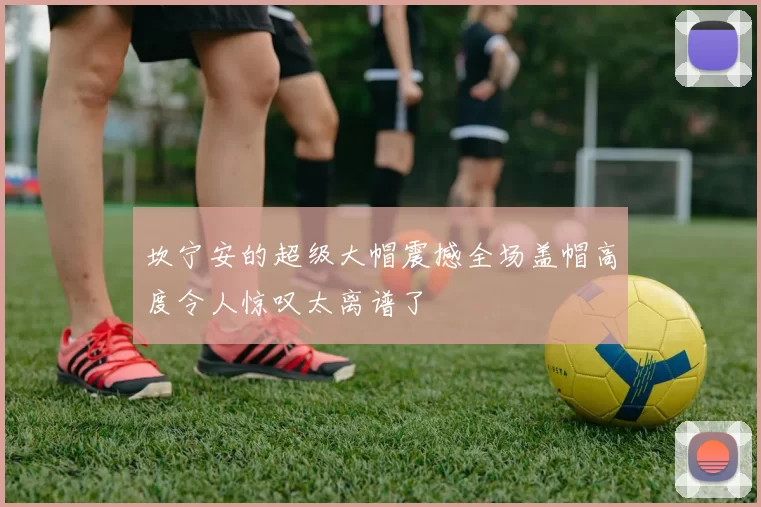 坎宁安的超级大帽震撼全场盖帽高度令人惊叹太离谱了