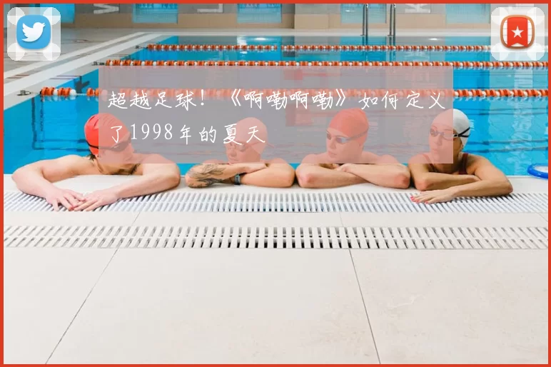 超越足球！《啊嘞啊嘞》如何定义了1998年的夏天