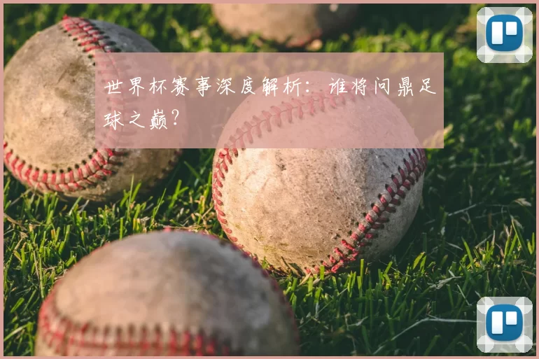 世界杯赛事深度解析:谁将问鼎足球之巅?