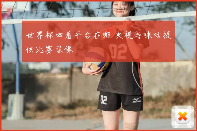 世界杯回看平台在哪 央视与咪咕提供比赛录像