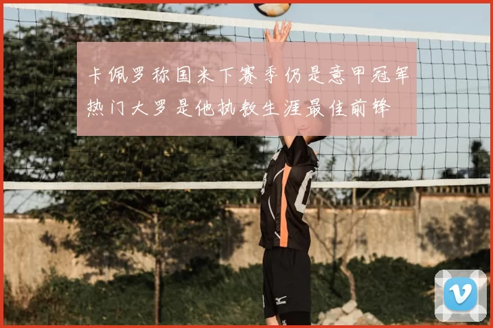 卡佩罗称国米下赛季仍是意甲冠军热门大罗是他执教生涯最佳前锋