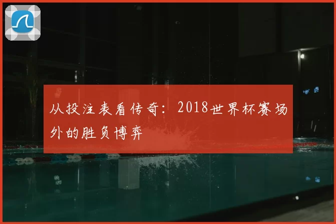 从投注表看传奇：2018世界杯赛场外的胜负博弈