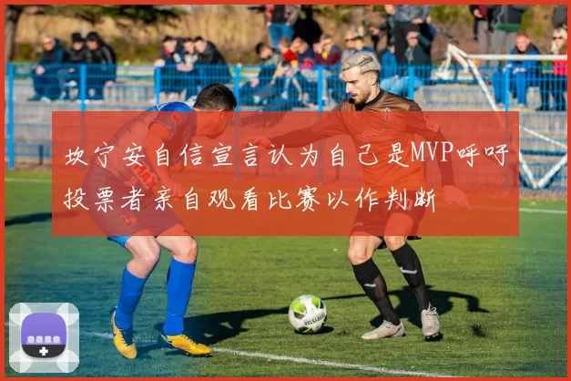 坎宁安自信宣言认为自己是MVP呼吁投票者亲自观看比赛以作判断