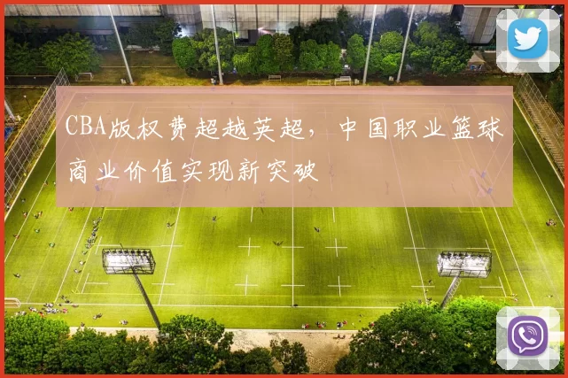 CBA版权费超越英超,中国职业篮球商业价值实现新突破