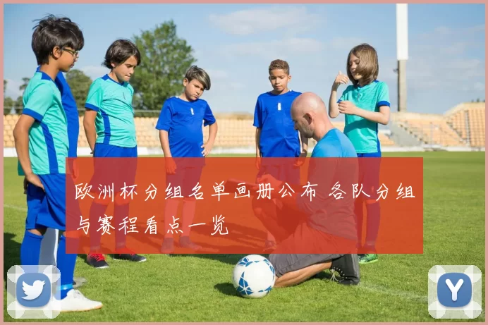 欧洲杯分组名单画册公布 各队分组与赛程看点一览