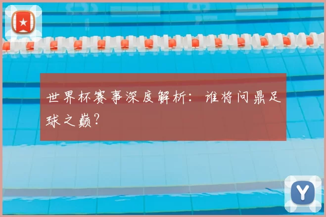 世界杯赛事深度解析:谁将问鼎足球之巅?