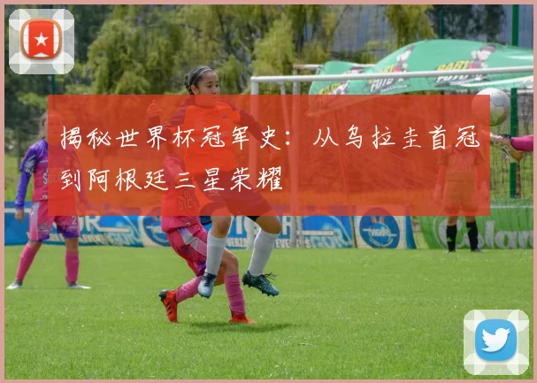揭秘世界杯冠军史：从乌拉圭首冠到阿根廷三星荣耀