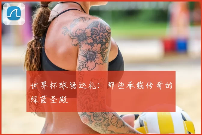 世界杯球场巡礼：那些承载传奇的绿茵圣殿