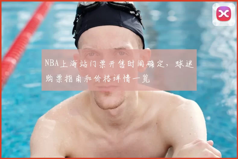 NBA上海站门票开售时间确定，球迷购票指南和价格详情一览