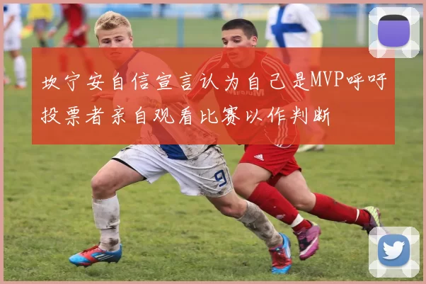 坎宁安自信宣言认为自己是MVP呼吁投票者亲自观看比赛以作判断