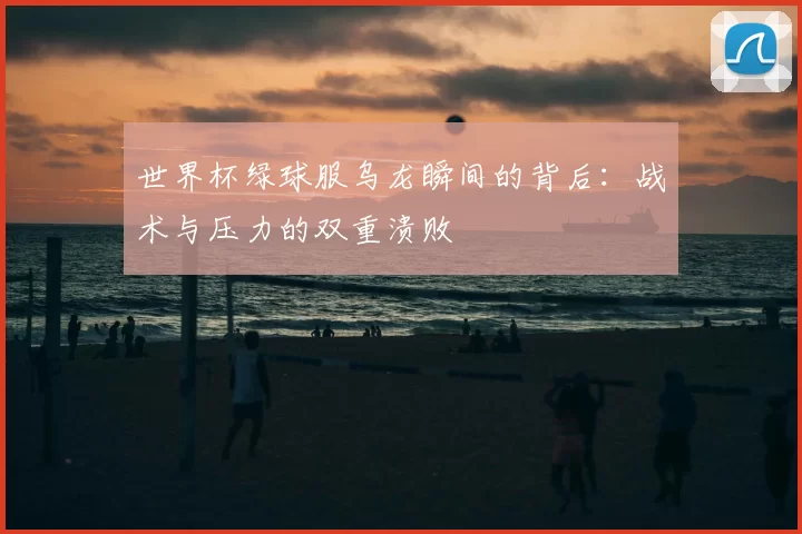 世界杯绿球服乌龙瞬间的背后：战术与压力的双重溃败