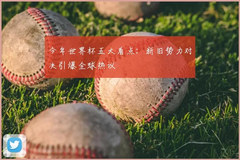 今年世界杯五大看点：新旧势力对决引爆全球热议