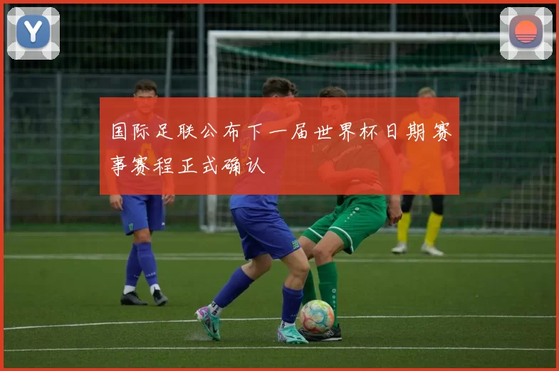 国际足联公布下一届世界杯日期 赛事赛程正式确认