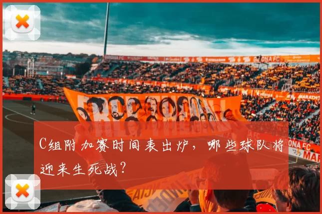C组附加赛时间表出炉，哪些球队将迎来生死战？