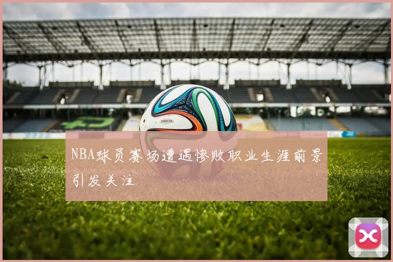 NBA球员赛场遭遇惨败职业生涯前景引发关注