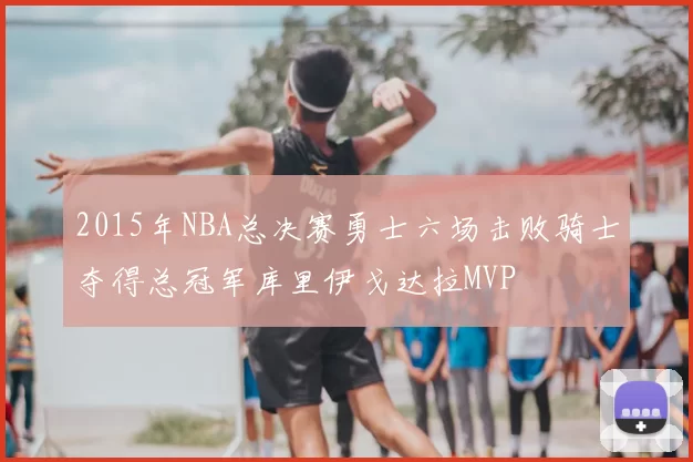 2015年NBA总决赛勇士六场击败骑士夺得总冠军库里伊戈达拉MVP