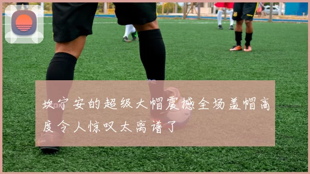 坎宁安的超级大帽震撼全场盖帽高度令人惊叹太离谱了