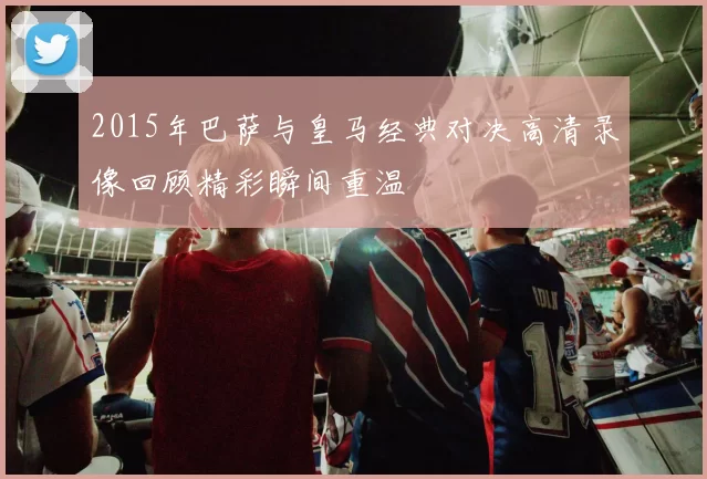 2015年巴萨与皇马经典对决高清录像回顾精彩瞬间重温