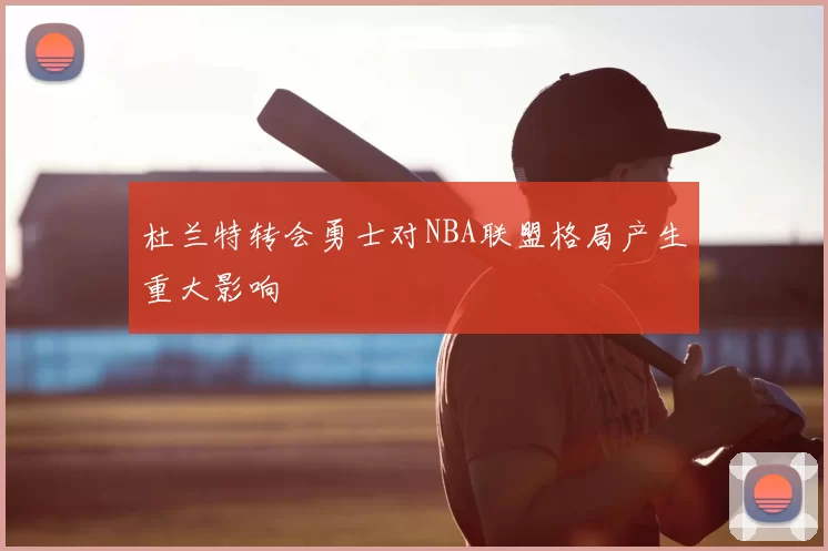 杜兰特转会勇士对NBA联盟格局产生重大影响