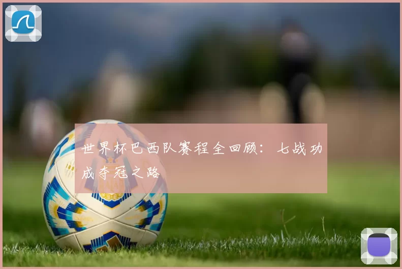 世界杯巴西队赛程全回顾：七战功成夺冠之路