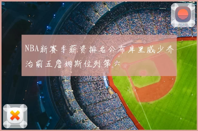 NBA新赛季薪资排名公布库里威少乔治前五詹姆斯位列第六