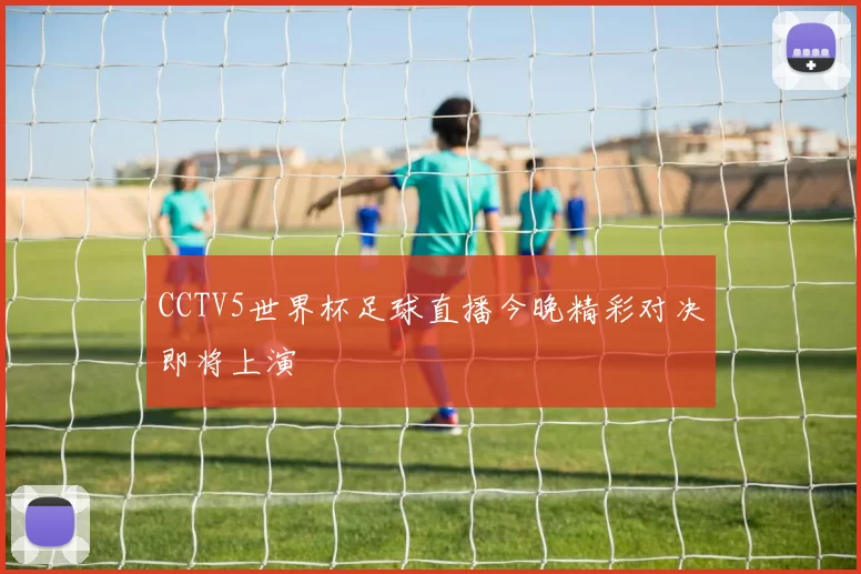 CCTV5世界杯足球直播今晚精彩对决即将上演