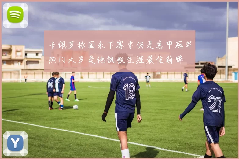 卡佩罗称国米下赛季仍是意甲冠军热门大罗是他执教生涯最佳前锋