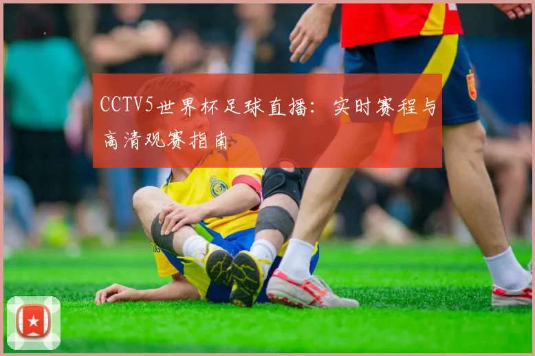 CCTV5世界杯足球直播：实时赛程与高清观赛指南