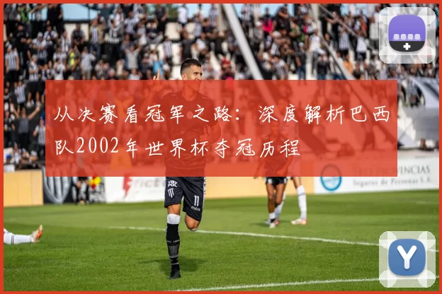 从决赛看冠军之路:深度解析巴西队2002年世界杯夺冠历程