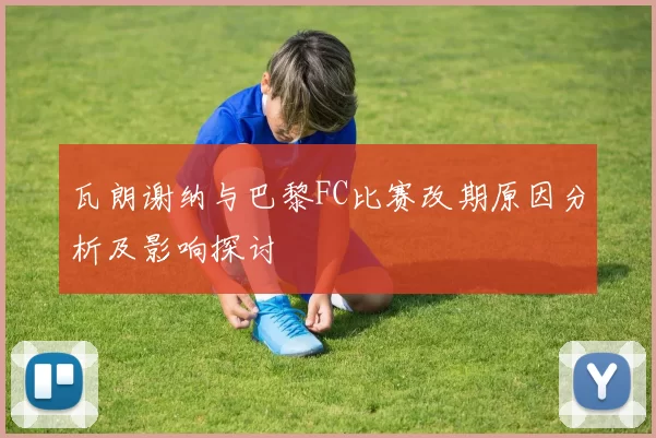 瓦朗谢纳与巴黎FC比赛改期原因分析及影响探讨