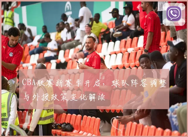 CBA联赛新赛季开启,球队阵容调整与外援政策变化解读