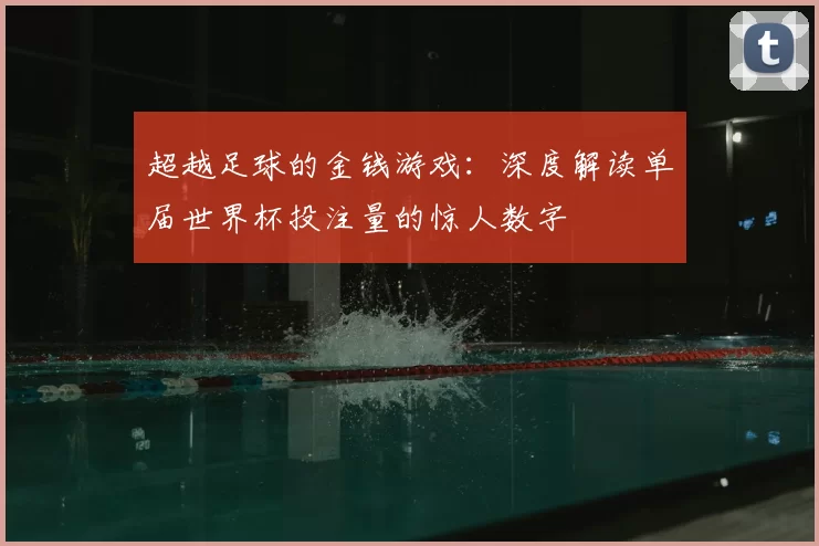 超越足球的金钱游戏：深度解读单届世界杯投注量的惊人数字