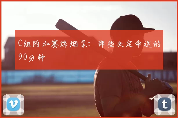 C组附加赛烽烟录：那些决定命运的90分钟