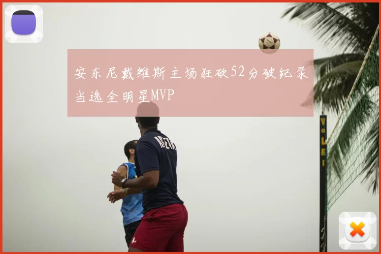 安东尼戴维斯主场狂砍52分破纪录当选全明星MVP