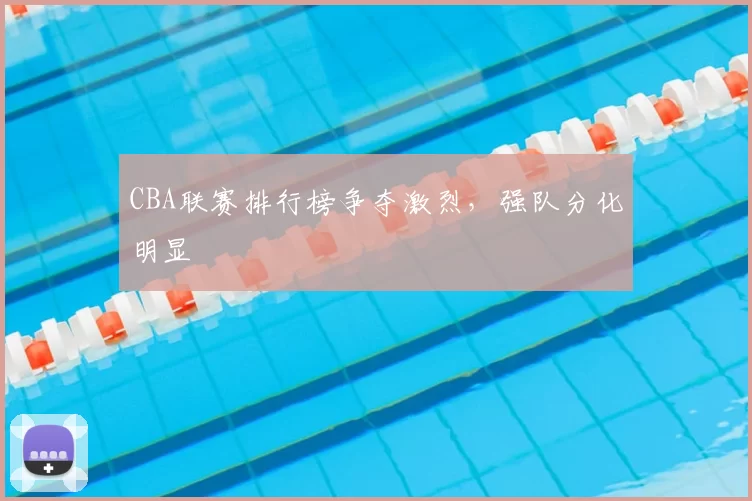 CBA联赛排行榜争夺激烈，强队分化明显