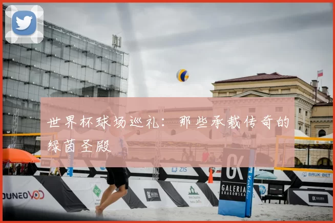 世界杯球场巡礼：那些承载传奇的绿茵圣殿