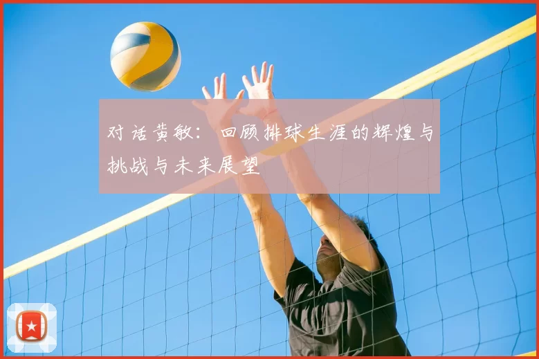 对话黄敏：回顾排球生涯的辉煌与挑战与未来展望