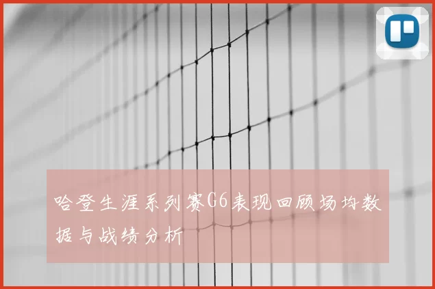 哈登生涯系列赛G6表现回顾场均数据与战绩分析